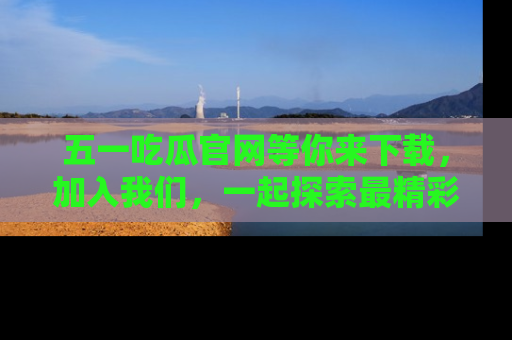 五一吃瓜官网等你来下载,加入我们,一起探索最精彩的吃瓜世界!