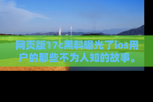 网页版17c黑料曝光了ios用户的那些不为人知的故事。