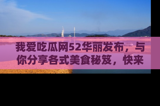 我爱吃瓜网52华丽发布,与你分享各式美食秘笈,快来加入我们的吃瓜大家庭!
