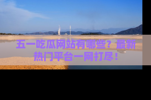 五一吃瓜网站有哪些?最新热门平台一网打尽!