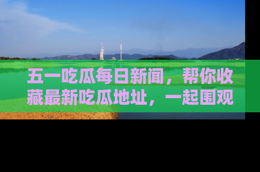 五一吃瓜每日新闻,帮你收藏最新吃瓜地址,一起围观吧!