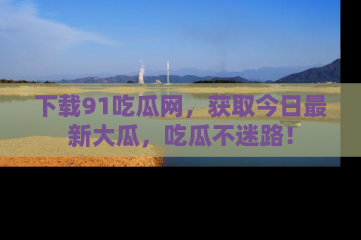 下载91吃瓜网,获取今日最新大瓜,吃瓜不迷路!