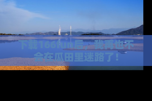 下载166fun后,我再也不会在瓜田里迷路了!