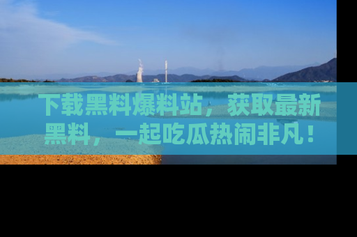 下载黑料爆料站,获取最新黑料,一起吃瓜热闹非凡!