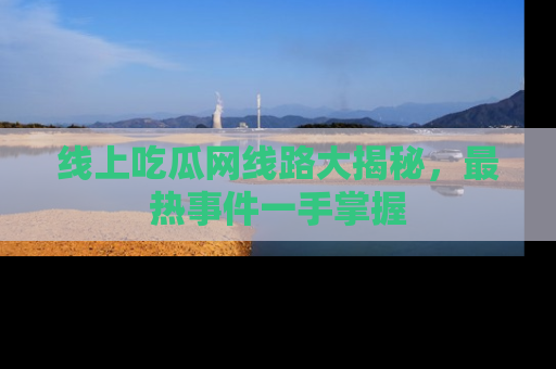 线上吃瓜网线路大揭秘,最热事件一手掌握