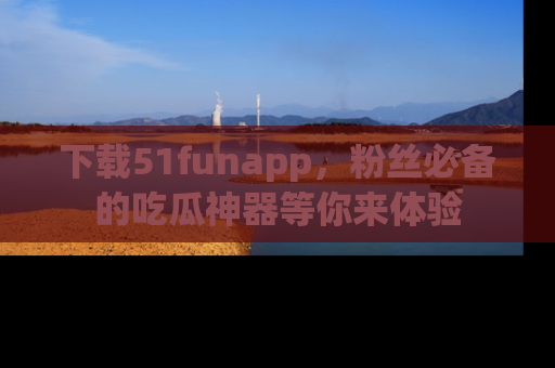 下载51funapp,粉丝必备的吃瓜神器等你来体验