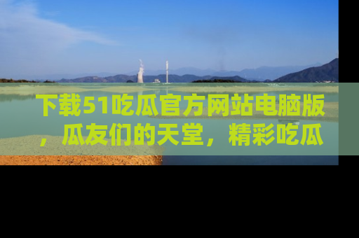 下载51吃瓜官方网站电脑版,瓜友们的天堂,精彩吃瓜故事不容错过!