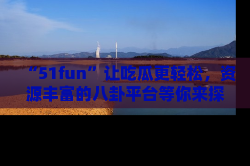 “51fun”让吃瓜更轻松，资源丰富的八卦平台等你来探索！