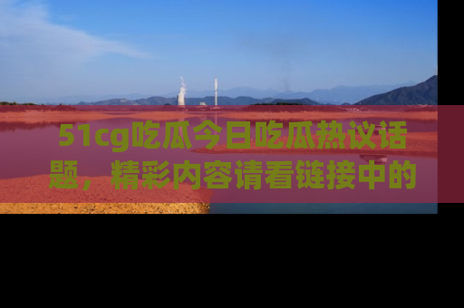51cg吃瓜今日吃瓜热议话题，精彩内容请看链接中的传送门分享！