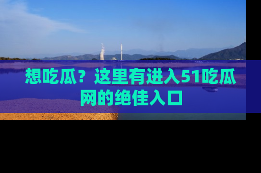 想吃瓜?这里有进入51吃瓜网的绝佳入口