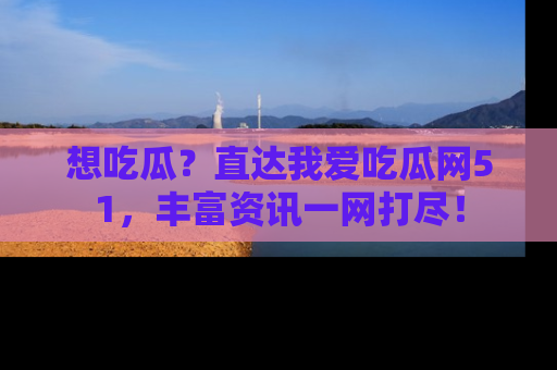 想吃瓜?直达我爱吃瓜网51,丰富资讯一网打尽!