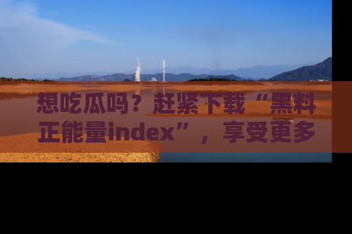 想吃瓜吗?赶紧下载“黑料正能量index”,享受更多正能量内容!