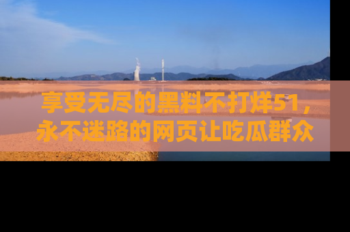享受无尽的黑料不打烊51,永不迷路的网页让吃瓜群众尽情围观