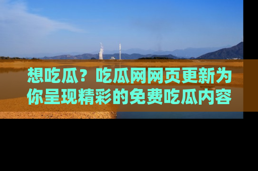 想吃瓜?吃瓜网网页更新为你呈现精彩的免费吃瓜内容!