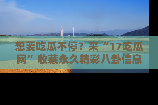 想要吃瓜不停?来“17吃瓜网”收藏永久精彩八卦信息!
