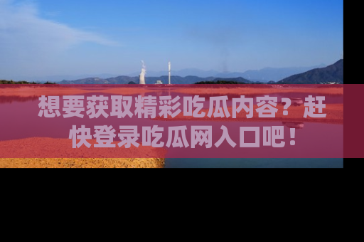 想要获取精彩吃瓜内容?赶快登录吃瓜网入口吧!