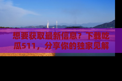 想要获取最新信息?下载吃瓜511,分享你的独家见解!