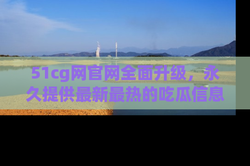 51cg网官网全面升级，永久提供最新最热的吃瓜信息，助你永远走在潮流前端！