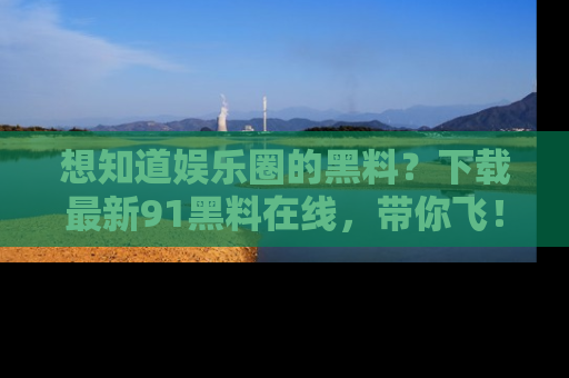 想知道娱乐圈的黑料?下载最新91黑料在线,带你飞!