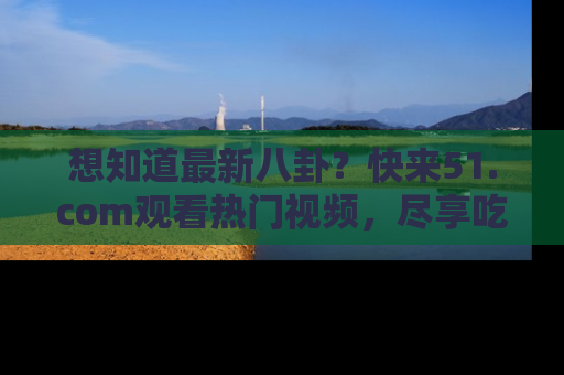 想知道最新八卦?快来51.com观看热门视频,尽享吃瓜乐趣!