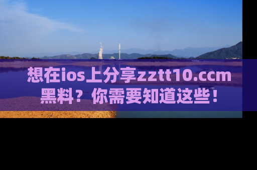 想在ios上分享zztt10.ccm黑料?你需要知道这些!