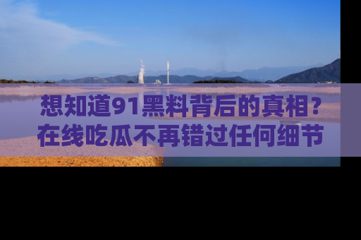 想知道91黑料背后的真相?在线吃瓜不再错过任何细节