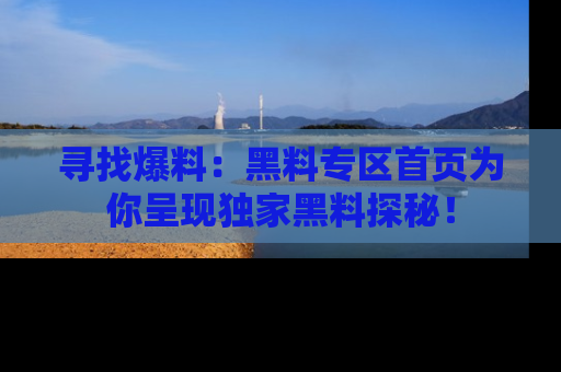 寻找爆料:黑料专区首页为你呈现独家黑料探秘!