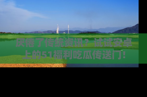 厌倦了传统资讯?试试安卓上的51福利吃瓜传送门!