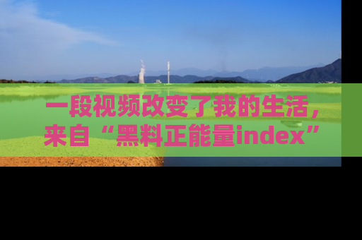 一段视频改变了我的生活,来自“黑料正能量index”的真实分享