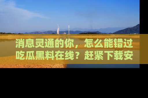 消息灵通的你,怎么能错过吃瓜黑料在线?赶紧下载安装苹果版,瓜果随手可得!