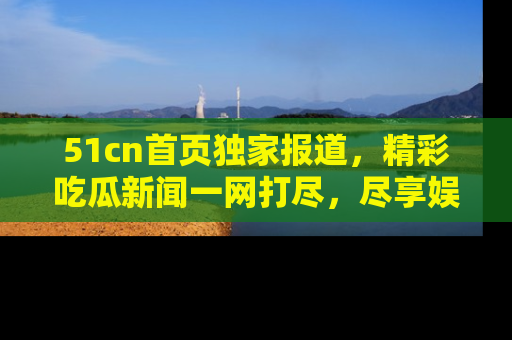 51cn首页独家报道，精彩吃瓜新闻一网打尽，尽享娱乐盛宴