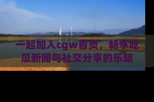 一起加入cgw首页,畅享吃瓜新闻与社交分享的乐趣