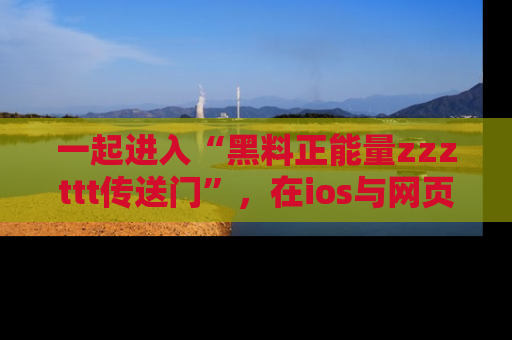 一起进入“黑料正能量zzzttt传送门”,在ios与网页中享受热辣资讯的快乐吧!