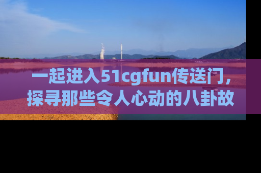 一起进入51cgfun传送门,探寻那些令人心动的八卦故事吧!