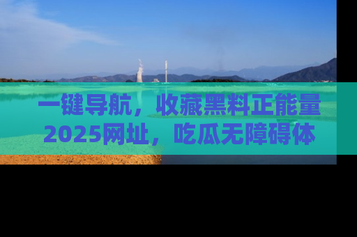 一键导航,收藏黑料正能量2025网址,吃瓜无障碍体验