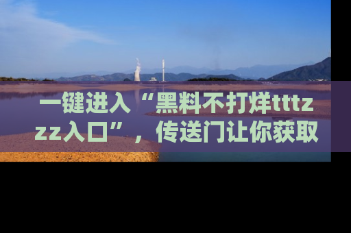 一键进入“黑料不打烊tttzzz入口”,传送门让你获取即时娱乐新闻