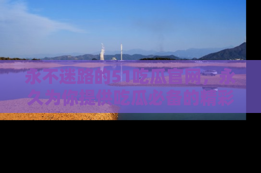 永不迷路的51吃瓜官网,永久为你提供吃瓜必备的精彩资讯