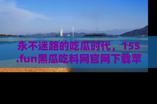永不迷路的吃瓜时代,155.fun黑瓜吃料网官网下载苹果版陪你同行!