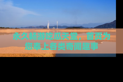 永久畅游吃瓜天堂,首页为您奉上各类奇闻趣事