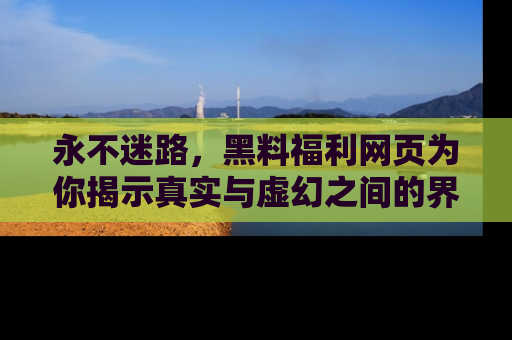 永不迷路,黑料福利网页为你揭示真实与虚幻之间的界限