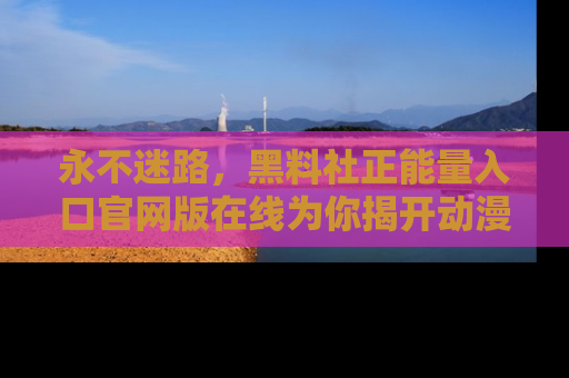 永不迷路,黑料社正能量入口官网版在线为你揭开动漫游戏的神秘面纱