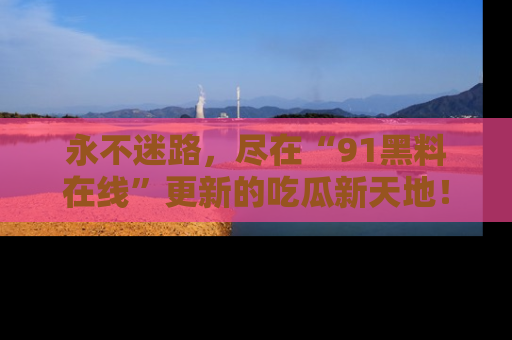 永不迷路,尽在“91黑料在线”更新的吃瓜新天地!