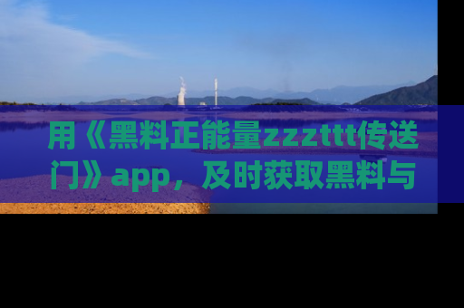 用《黑料正能量zzzttt传送门》app，及时获取黑料与正能量的最新动态