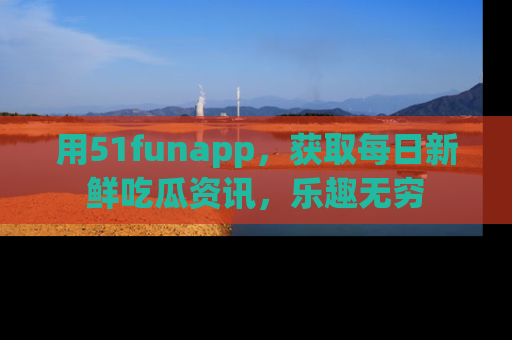 用51funapp,获取每日新鲜吃瓜资讯,乐趣无穷