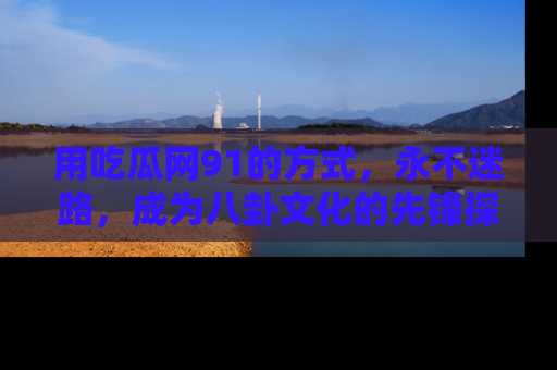用吃瓜网91的方式，永不迷路，成为八卦文化的先锋探索者