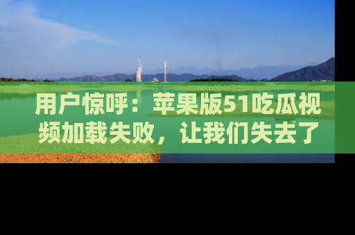 用户惊呼:苹果版51吃瓜视频加载失败,让我们失去了宝贵资源!