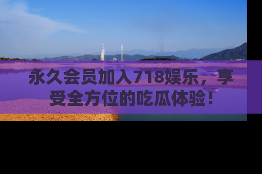 永久会员加入718娱乐,享受全方位的吃瓜体验!