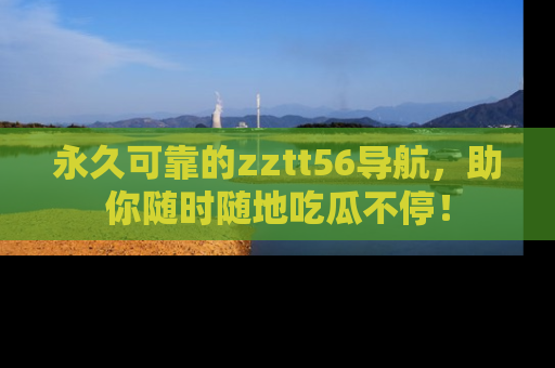 永久可靠的zztt56导航,助你随时随地吃瓜不停!