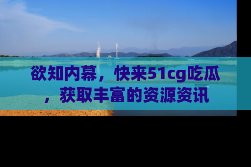 欲知内幕，快来51cg吃瓜，获取丰富的资源资讯