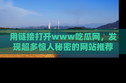 用链接打开www吃瓜网，发现超多惊人秘密的网站推荐！